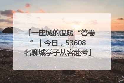 一座城的温暖“答卷”｜今日，53608名聊城学子从容赴考